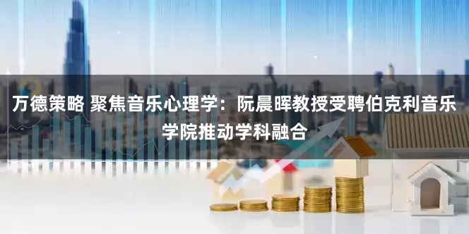 万德策略 聚焦音乐心理学：阮晨晖教授受聘伯克利音乐学院推动学科融合
