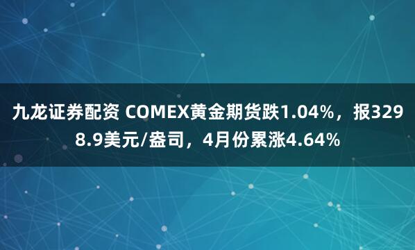 九龙证券配资 COMEX黄金期货跌1.04%，报3298.9美元/盎司，4月份累涨4.64%