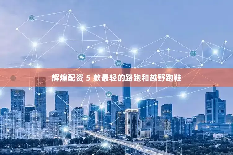 辉煌配资 5 款最轻的路跑和越野跑鞋