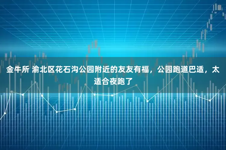 金牛所 渝北区花石沟公园附近的友友有福，公园跑道巴适，太适合夜跑了