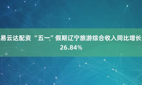 易云达配资 “五一”假期辽宁旅游综合收入同比增长26.84%