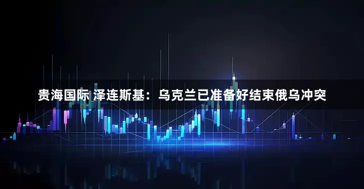 贵海国际 泽连斯基：乌克兰已准备好结束俄乌冲突