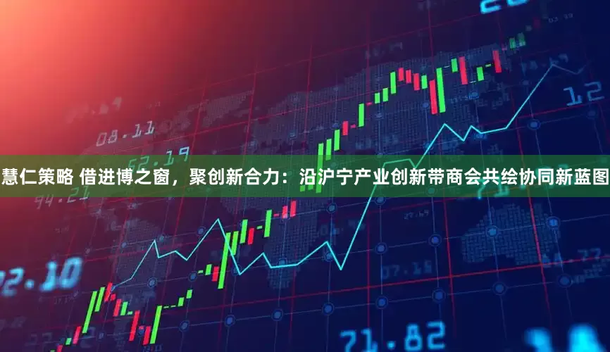 慧仁策略 借进博之窗，聚创新合力：沿沪宁产业创新带商会共绘协同新蓝图