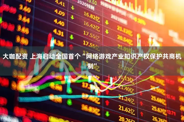 大咖配资 上海启动全国首个“网络游戏产业知识产权保护共商机制”