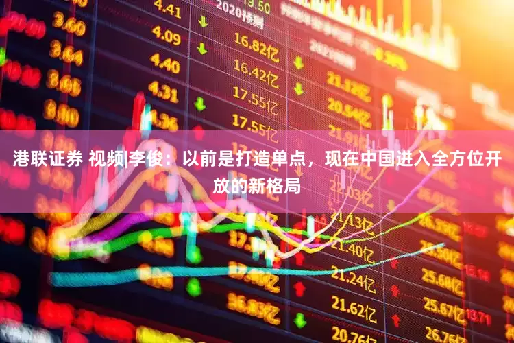 港联证券 视频|李俊：以前是打造单点，现在中国进入全方位开放的新格局