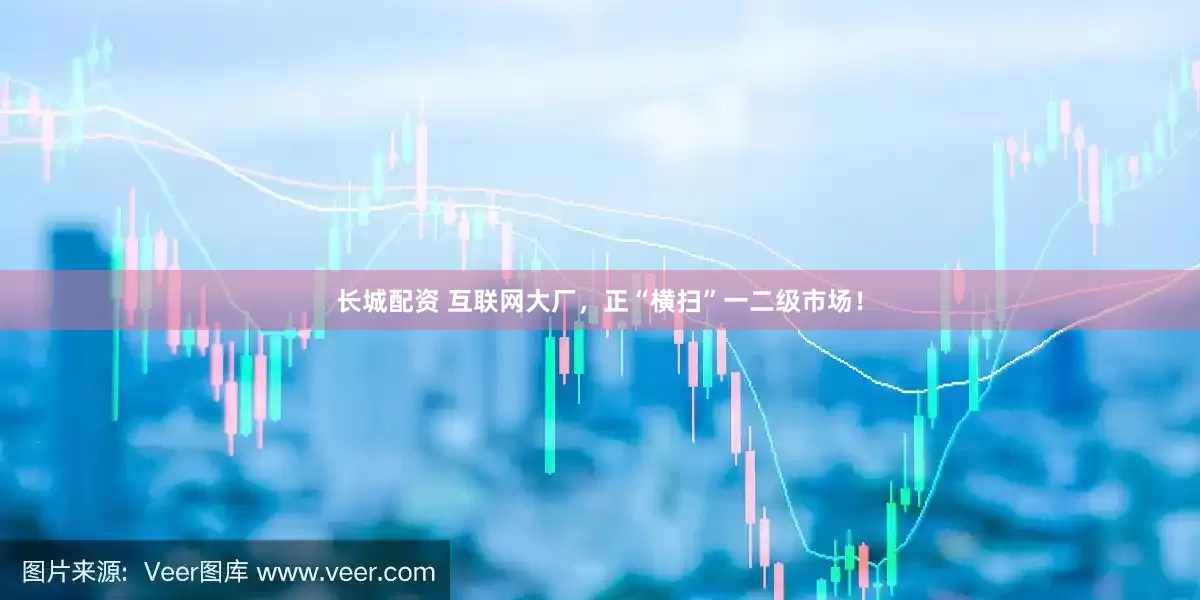 长城配资 互联网大厂，正“横扫”一二级市场！