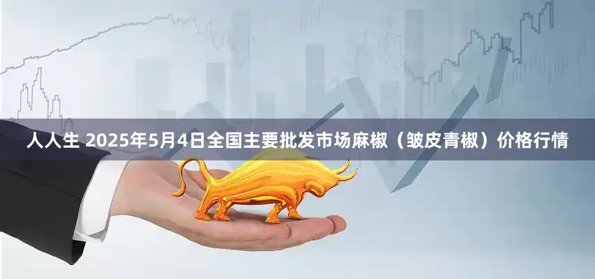 人人生 2025年5月4日全国主要批发市场麻椒（皱皮青椒）价格行情