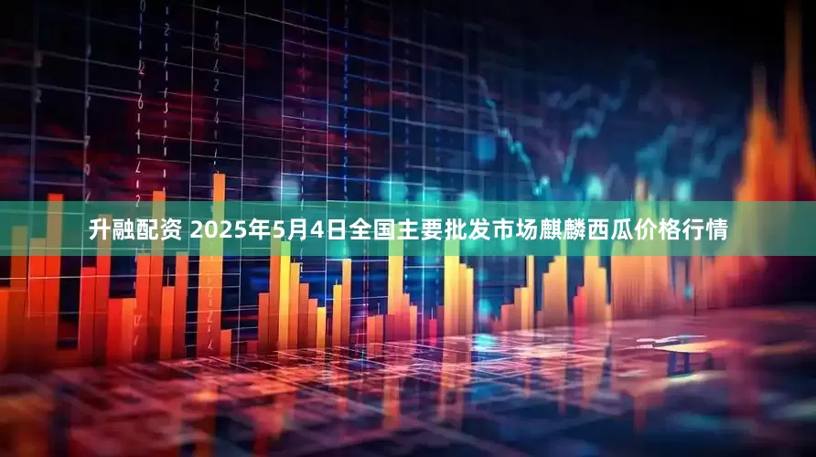 升融配资 2025年5月4日全国主要批发市场麒麟西瓜价格行情
