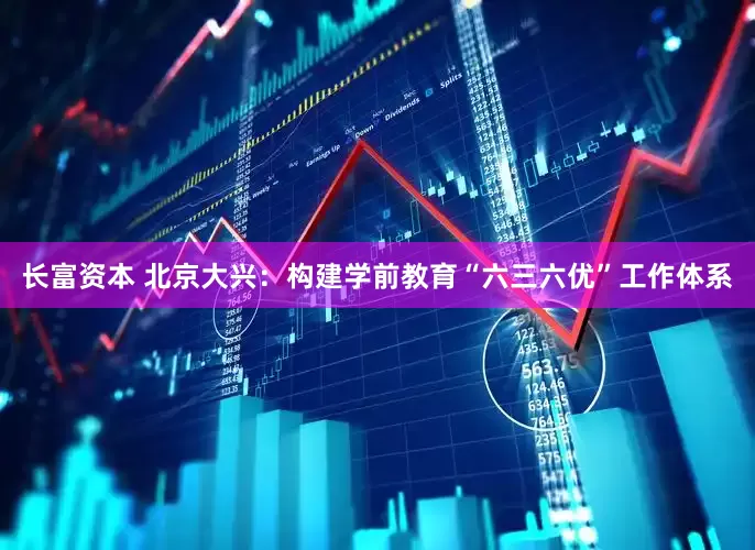 长富资本 北京大兴：构建学前教育“六三六优”工作体系