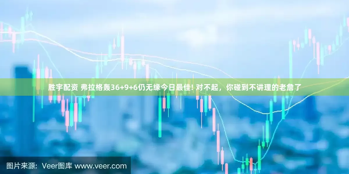 胜宇配资 弗拉格轰36+9+6仍无缘今日最佳! 对不起，你碰到不讲理的老詹了
