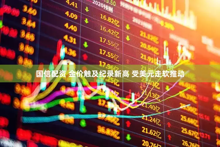 国信配资 金价触及纪录新高 受美元走软推动