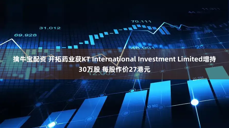 擒牛宝配资 开拓药业获KT International Investment Limited增持30万股 每股作价27港元