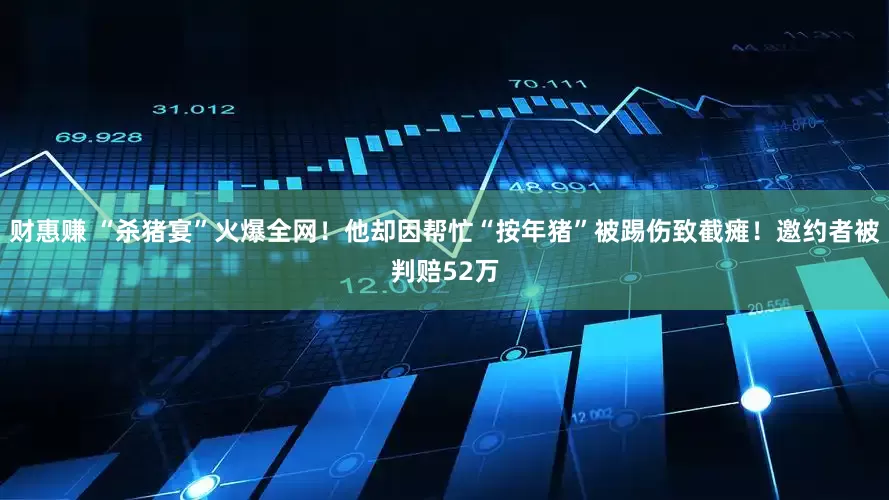 财惠赚 “杀猪宴”火爆全网！他却因帮忙“按年猪”被踢伤致截瘫！邀约者被判赔52万
