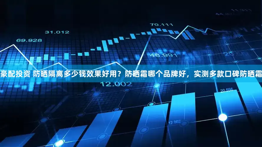 豪配投资 防晒隔离多少钱效果好用？防晒霜哪个品牌好，实测多款口碑防晒霜