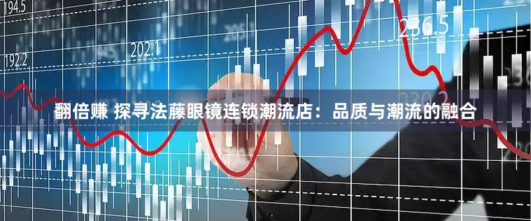翻倍赚 探寻法藤眼镜连锁潮流店：品质与潮流的融合