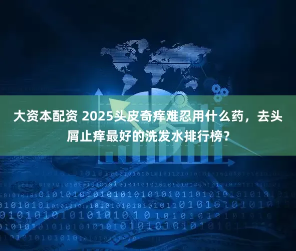 大资本配资 2025头皮奇痒难忍用什么药，去头屑止痒最好的洗发水排行榜？