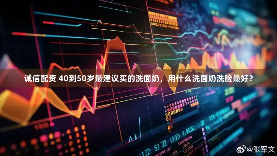 诚信配资 40到50岁最建议买的洗面奶，用什么洗面奶洗脸最好？