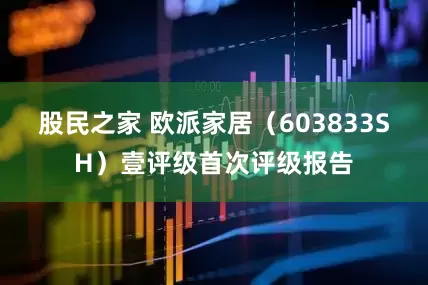 股民之家 欧派家居（603833SH）壹评级首次评级报告