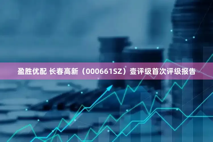 盈胜优配 长春高新（000661SZ）壹评级首次评级报告