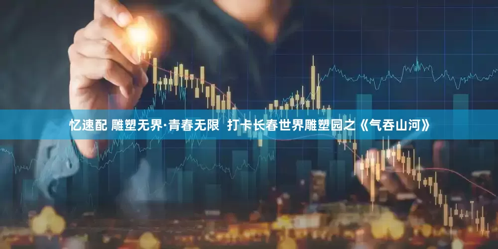 忆速配 雕塑无界·青春无限  打卡长春世界雕塑园之《气吞山河》