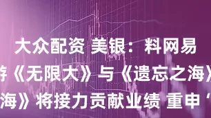 大众配资 美银：料网易-S现有新游《无限大》与《遗忘之海》将接力贡献业绩 重申“买入”评级