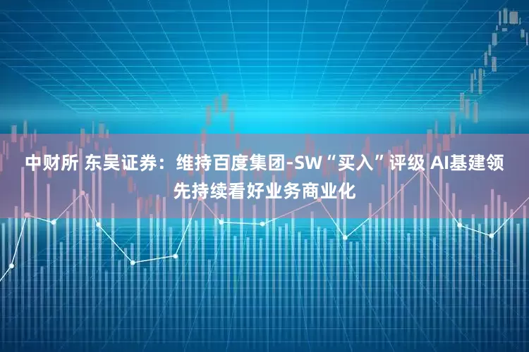 中财所 东吴证券：维持百度集团-SW“买入”评级 AI基建领先持续看好业务商业化