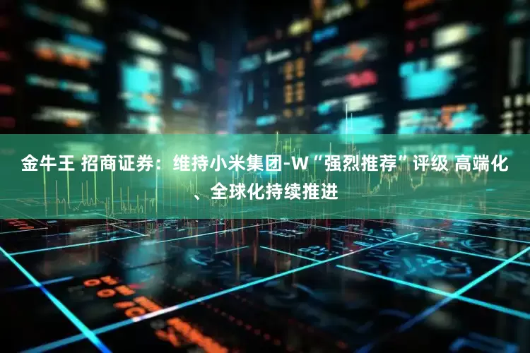 金牛王 招商证券：维持小米集团-W“强烈推荐”评级 高端化、全球化持续推进