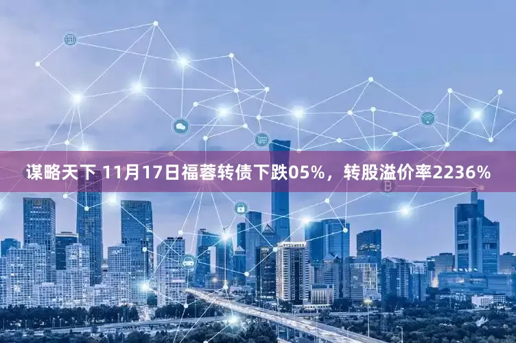 谋略天下 11月17日福蓉转债下跌05%，转股溢价率2236%