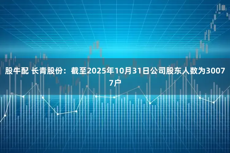 股牛配 长青股份：截至2025年10月31日公司股东人数为30077户