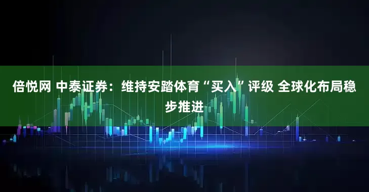倍悦网 中泰证券：维持安踏体育“买入”评级 全球化布局稳步推进