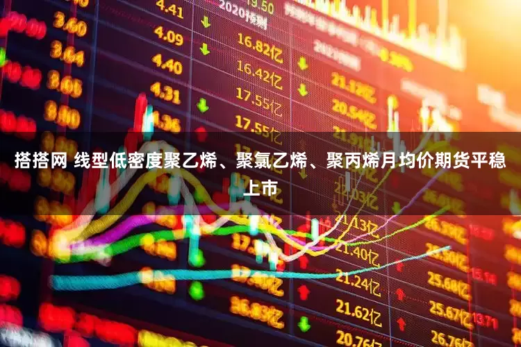 搭搭网 线型低密度聚乙烯、聚氯乙烯、聚丙烯月均价期货平稳上市