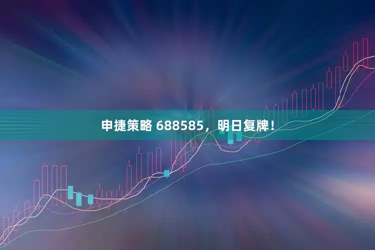申捷策略 688585，明日复牌！