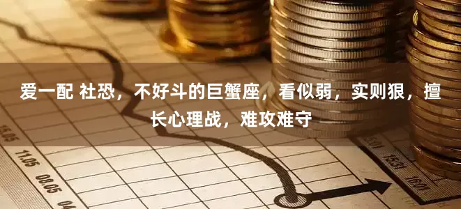 爱一配 社恐，不好斗的巨蟹座，看似弱，实则狠，擅长心理战，难攻难守