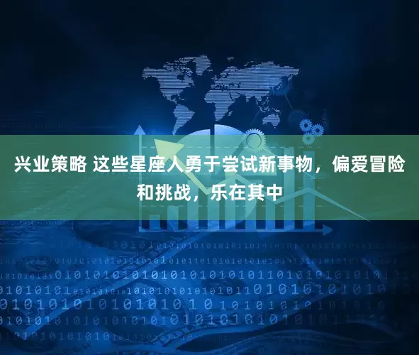 兴业策略 这些星座人勇于尝试新事物，偏爱冒险和挑战，乐在其中