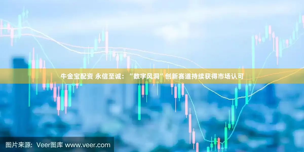 牛金宝配资 永信至诚：“数字风洞”创新赛道持续获得市场认可
