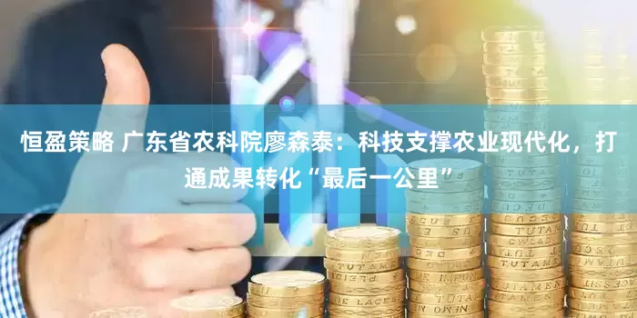 恒盈策略 广东省农科院廖森泰：科技支撑农业现代化，打通成果转化“最后一公里”