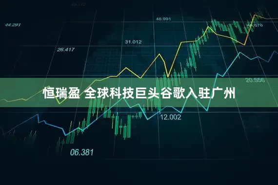 恒瑞盈 全球科技巨头谷歌入驻广州