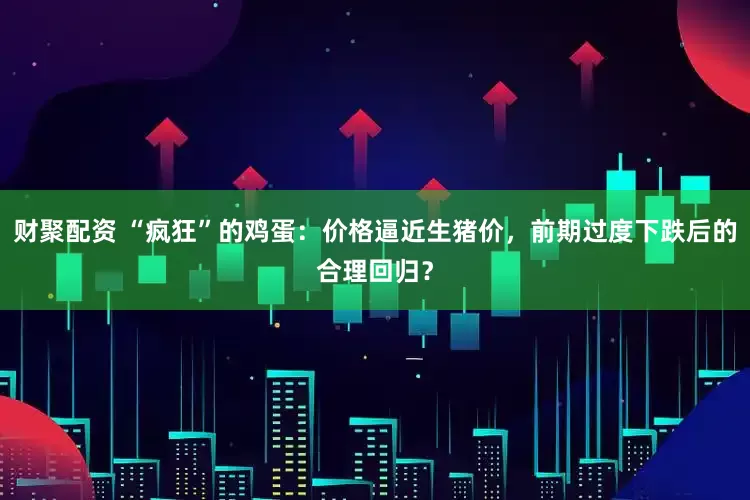财聚配资 “疯狂”的鸡蛋：价格逼近生猪价，前期过度下跌后的合理回归？