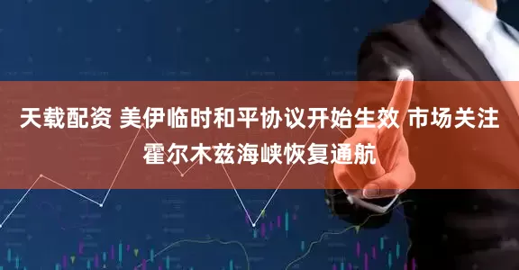 天载配资 美伊临时和平协议开始生效 市场关注霍尔木兹海峡恢复通航